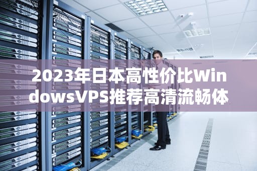 2023年日本高性价比WindowsVPS推荐高清流畅体验与省钱攻略