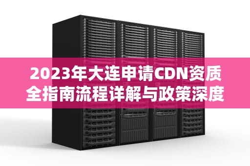 2023年大连申请CDN资质全指南流程详解与政策深度解读