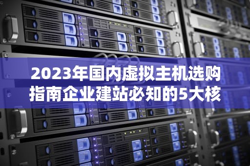 2023年国内虚拟主机选购指南企业建站必知的5大核心要素