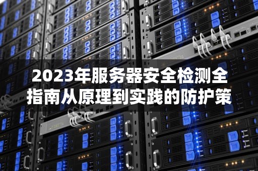 2023年服务器安全检测全指南从原理到实践的防护策略