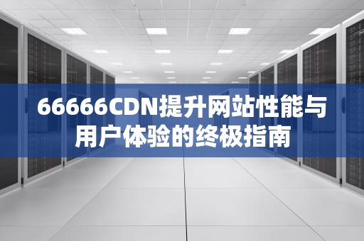 66666CDN提升网站性能与用户体验的终极指南