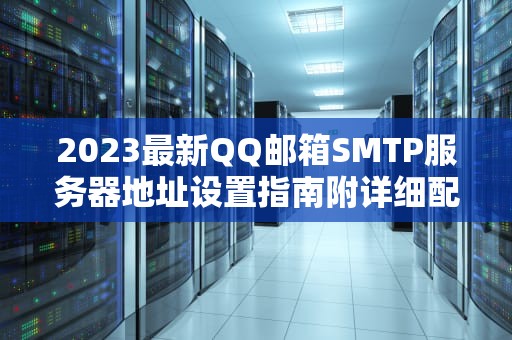 2023最新QQ邮箱SMTP服务器地址设置指南附详细配置教程与常见问题