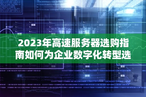 2023年高速服务器选购指南如何为企业数字化转型选择核心引擎？