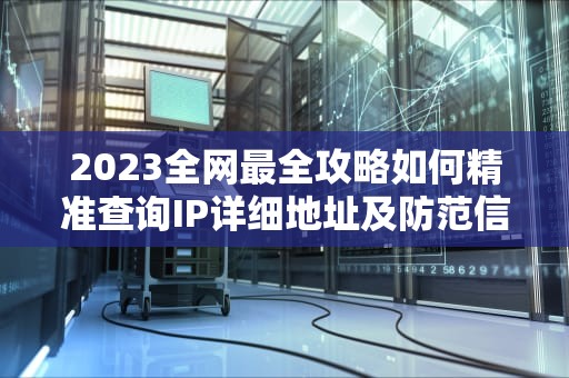 2023全网最全攻略如何精准查询IP详细地址及防范信息泄露风险