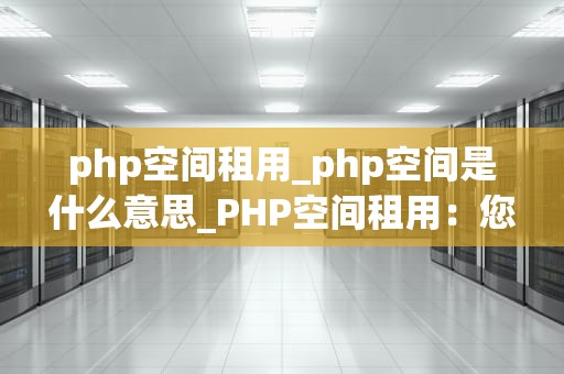 php空间租用_php空间是什么意思_PHP空间租用：您的网站的最佳选择
