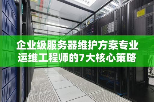 企业级服务器维护方案专业运维工程师的7大核心策略