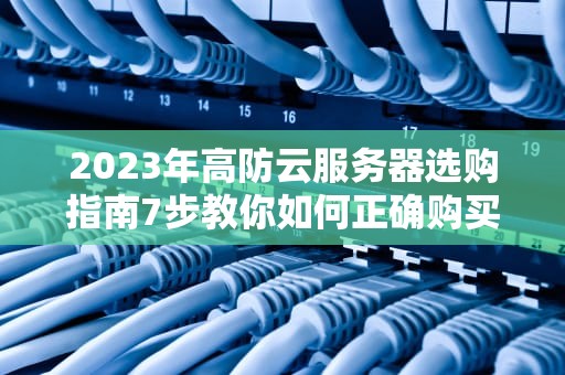 2023年高防云服务器选购指南7步教你如何正确购买与避坑