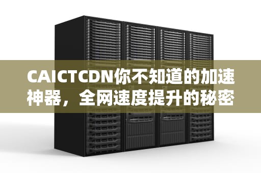 CAICTCDN你不知道的加速神器，全网速度提升的秘密！