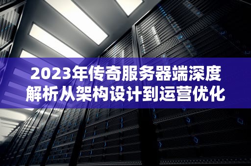 2023年传奇服务器端深度解析从架构设计到运营优化的完整指南