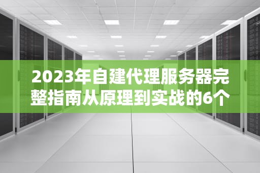 2023年自建代理服务器完整指南从原理到实战的6个关键步骤
