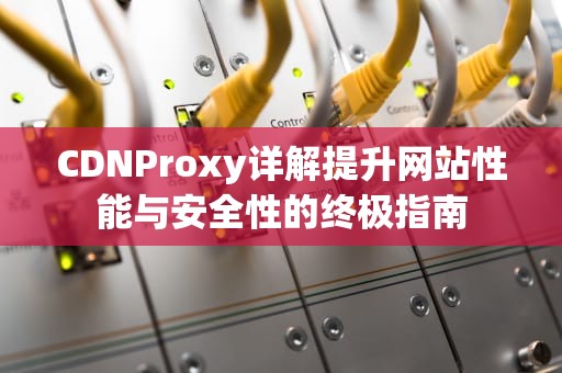 CDNProxy详解提升网站性能与安全性的终极指南
