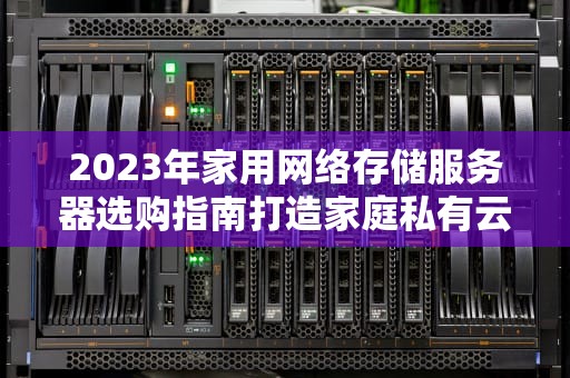 2023年家用网络存储服务器选购指南打造家庭私有云的核心技巧