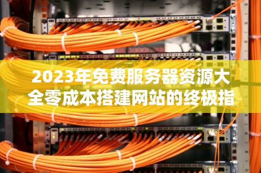 2023年免费服务器资源大全零成本搭建网站的终极指南