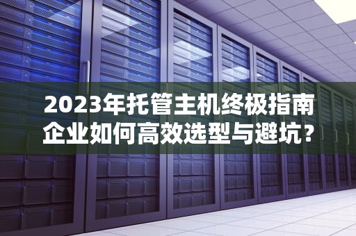 2023年托管主机终极指南企业如何高效选型与避坑？