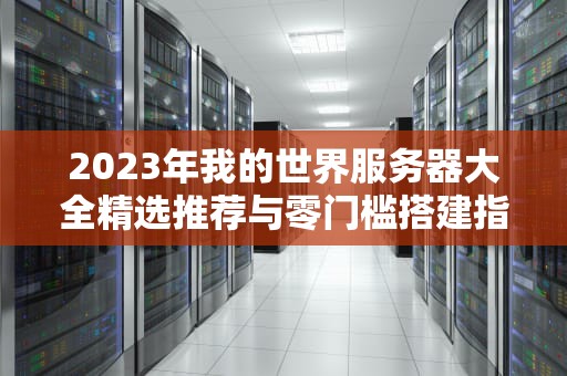 2023年我的世界服务器大全精选推荐与零门槛搭建指南