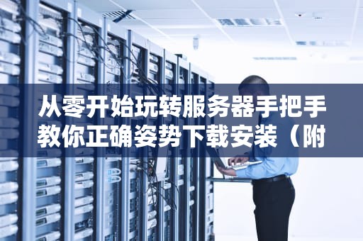 从零开始玩转服务器手把手教你正确姿势下载安装（附全网最走心避坑指南）