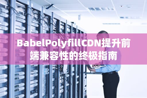 BabelPolyfillCDN提升前端兼容性的终极指南