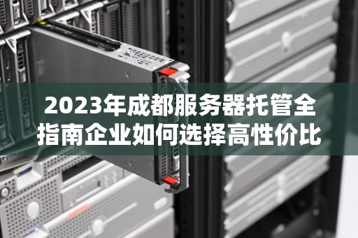 2023年成都服务器托管全指南企业如何选择高性价比IDC服务？