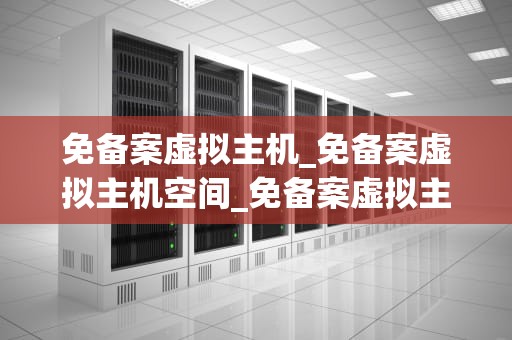 免备案虚拟主机_免备案虚拟主机空间_免备案虚拟主机——助力企业轻松搭建网站