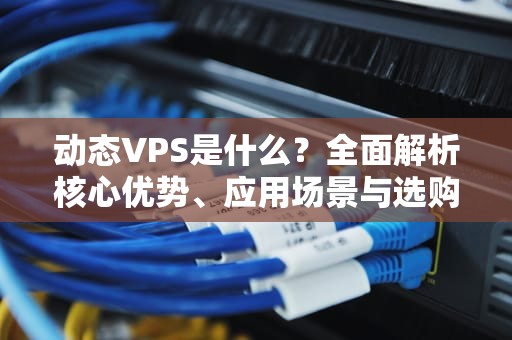 动态VPS是什么？全面解析核心优势、应用场景与选购指南（2024最新版）