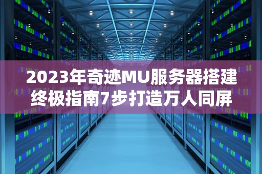 2023年奇迹MU服务器搭建终极指南7步打造万人同屏的经典怀旧服