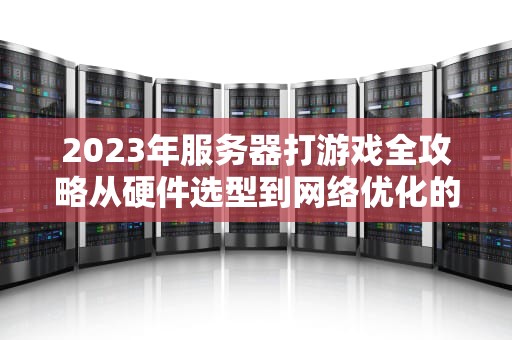 2023年服务器打游戏全攻略从硬件选型到网络优化的终极指南