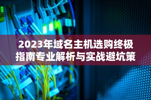 2023年域名主机选购终极指南专业解析与实战避坑策略