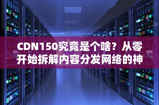 CDN150究竟是个啥？从零开始拆解内容分发网络的神秘代码