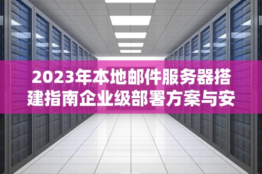 2023年本地邮件服务器搭建指南企业级部署方案与安全实践