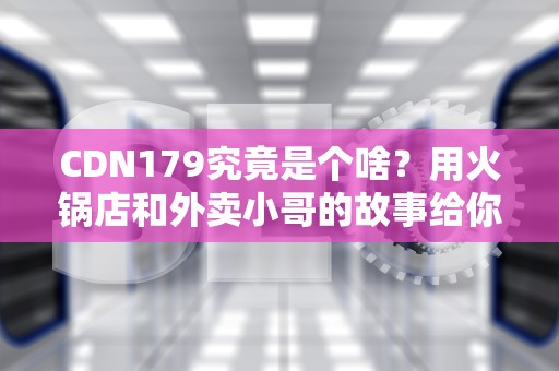 CDN179究竟是个啥？用火锅店和外卖小哥的故事给你讲明白！