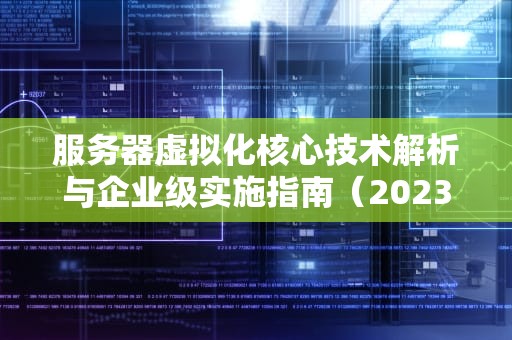 服务器虚拟化核心技术解析与企业级实施指南（2023深度版）