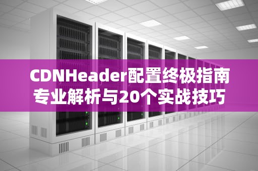 CDNHeader配置终极指南专业解析与20个实战技巧