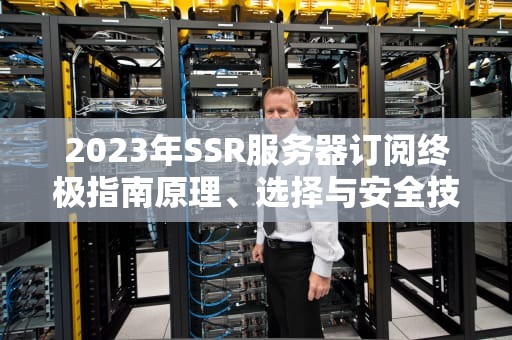 2023年SSR服务器订阅终极指南原理、选择与安全技巧