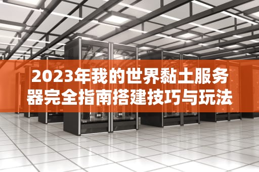 2023年我的世界黏土服务器完全指南搭建技巧与玩法解析