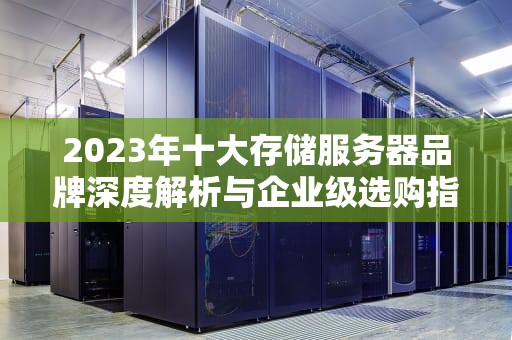 2023年十大存储服务器品牌深度解析与企业级选购指南