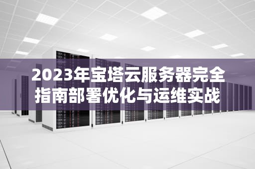 2023年宝塔云服务器完全指南部署优化与运维实战