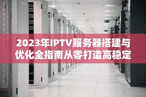 2023年IPTV服务器搭建与优化全指南从零打造高稳定流媒体平台