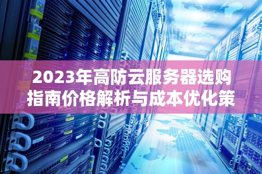 2023年高防云服务器选购指南价格解析与成本优化策略