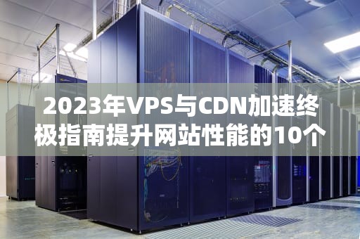 2023年VPS与CDN加速终极指南提升网站性能的10个实战技巧