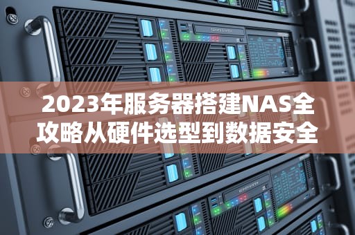 2023年服务器搭建NAS全攻略从硬件选型到数据安全实战指南