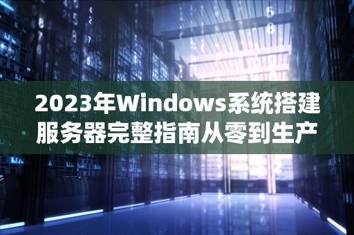 2023年Windows系统搭建服务器完整指南从零到生产环境部署