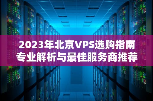 2023年北京VPS选购指南专业解析与最佳服务商推荐