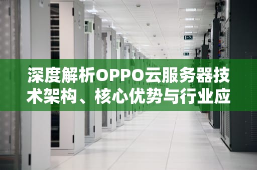 深度解析OPPO云服务器技术架构、核心优势与行业应用实践