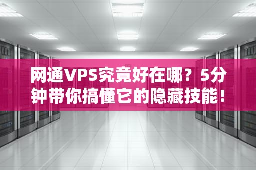 网通VPS究竟好在哪？5分钟带你搞懂它的隐藏技能！
