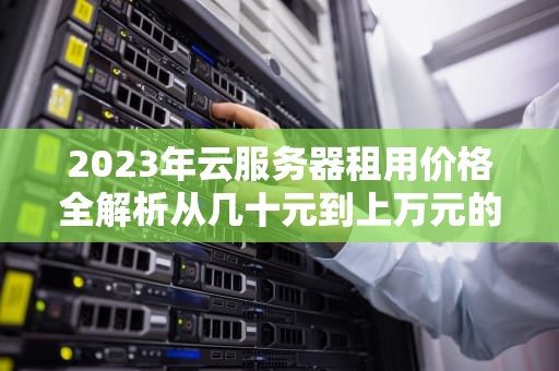2023年云服务器租用价格全解析从几十元到上万元的成本差异揭秘