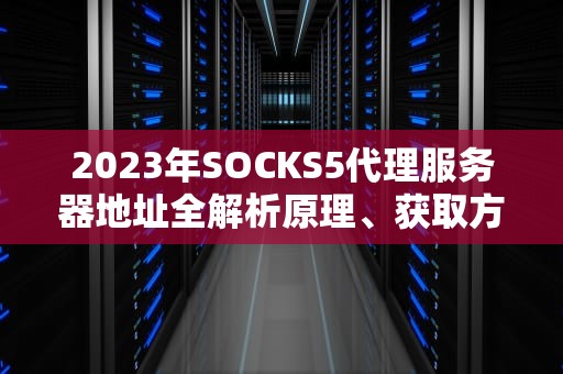 2023年SOCKS5代理服务器地址全解析原理、获取方法与安全实践指南