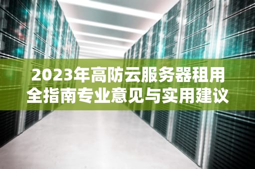 2023年高防云服务器租用全指南专业意见与实用建议