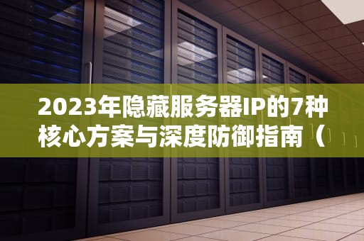 2023年隐藏服务器IP的7种核心方案与深度防御指南（附实战配置）