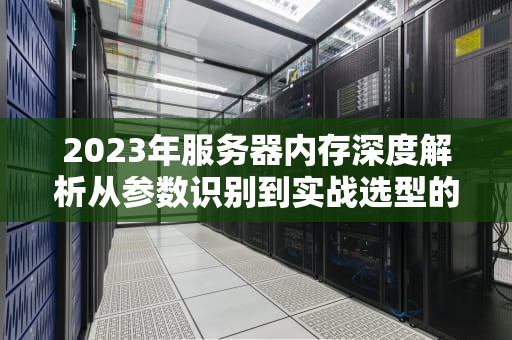 2023年服务器内存深度解析从参数识别到实战选型的全指南