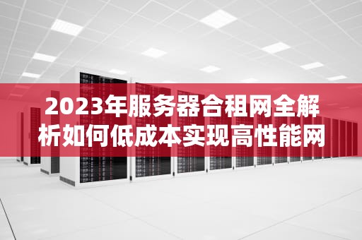 2023年服务器合租网全解析如何低成本实现高性能网站部署？